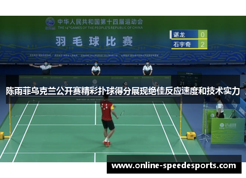陈雨菲乌克兰公开赛精彩扑球得分展现绝佳反应速度和技术实力 陈雨菲乌克兰公开赛精彩扑球得分展现绝佳反应速度和技术实力