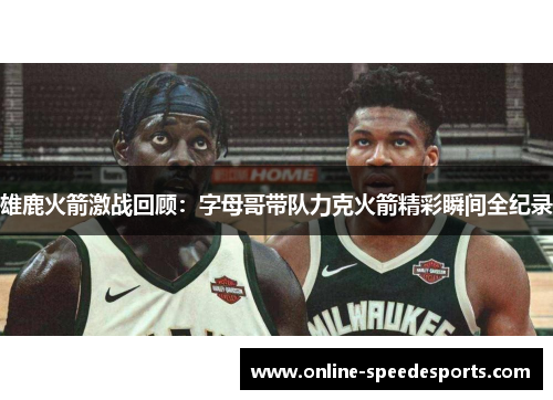 雄鹿火箭激战回顾:字母哥带队力克火箭精彩瞬间全纪录 雄鹿火箭激战回顾:字母哥带队力克火箭精彩瞬间全纪录