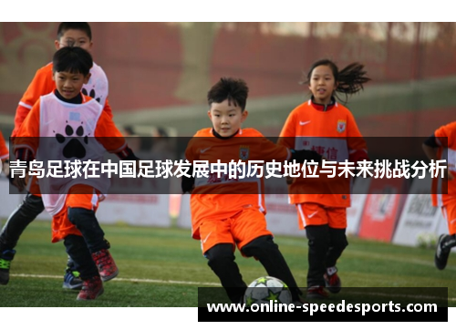 青岛足球在中国足球发展中的历史地位与未来挑战分析