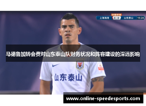 马德鲁加转会费对山东泰山队财务状况和阵容建设的深远影响
