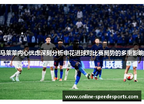 马莱莱内心忧虑深刻分析申花进球对比赛局势的多重影响
