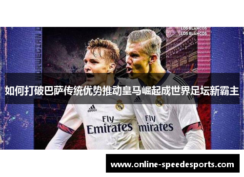 如何打破巴萨传统优势推动皇马崛起成世界足坛新霸主 如何打破巴萨传统优势推动皇马崛起成世界足坛新霸主