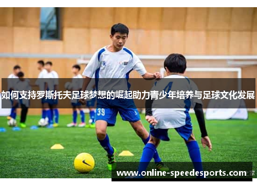 如何支持罗斯托夫足球梦想的崛起助力青少年培养与足球文化发展 如何支持罗斯托夫足球梦想的崛起助力青少年培养与足球文化发展